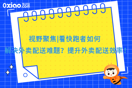 视野聚焦|看快跑者如何解决外卖配送难题?提升外卖配送效率!