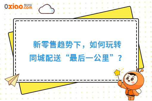  新零售趋势下，如何玩转同城配送“*后一公里”？